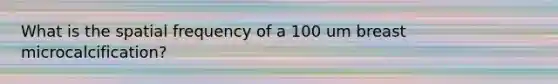 What is the spatial frequency of a 100 um breast microcalcification?