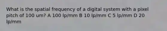 What is the spatial frequency of a digital system with a pixel pitch of 100 um? A 100 lp/mm B 10 lp/mm C 5 lp/mm D 20 lp/mm