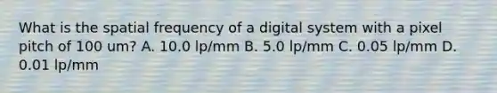 What is the spatial frequency of a digital system with a pixel pitch of 100 um? A. 10.0 lp/mm B. 5.0 lp/mm C. 0.05 lp/mm D. 0.01 lp/mm