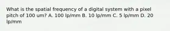 What is the spatial frequency of a digital system with a pixel pitch of 100 um? A. 100 lp/mm B. 10 lp/mm C. 5 lp/mm D. 20 lp/mm