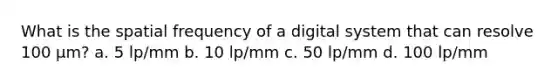 What is the spatial frequency of a digital system that can resolve 100 µm? a. 5 lp/mm b. 10 lp/mm c. 50 lp/mm d. 100 lp/mm