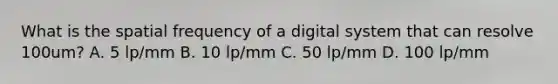 What is the spatial frequency of a digital system that can resolve 100um? A. 5 lp/mm B. 10 lp/mm C. 50 lp/mm D. 100 lp/mm