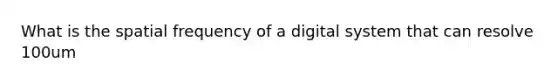 What is the spatial frequency of a digital system that can resolve 100um