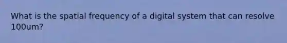 What is the spatial frequency of a digital system that can resolve 100um?