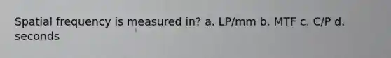 Spatial frequency is measured in? a. LP/mm b. MTF c. C/P d. seconds