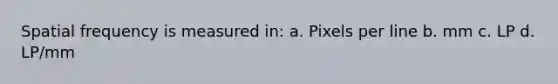 Spatial frequency is measured in: a. Pixels per line b. mm c. LP d. LP/mm