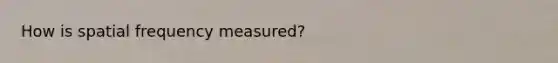 How is spatial frequency measured?