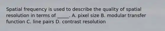 Spatial frequency is used to describe the quality of spatial resolution in terms of _____. A. pixel size B. modular transfer function C. line pairs D. contrast resolution