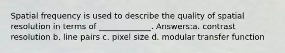 Spatial frequency is used to describe the quality of spatial resolution in terms of _____________. Answers:a. contrast resolution b. line pairs c. pixel size d. modular transfer function