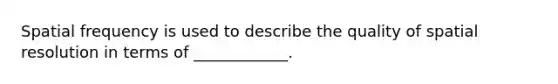 Spatial frequency is used to describe the quality of spatial resolution in terms of ____________.