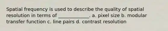 Spatial frequency is used to describe the quality of spatial resolution in terms of _____________. a. pixel size b. modular transfer function c. line pairs d. contrast resolution