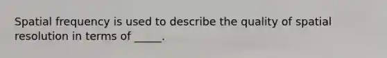 Spatial frequency is used to describe the quality of spatial resolution in terms of _____.