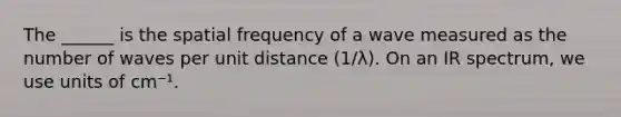 The ______ is the spatial frequency of a wave measured as the number of waves per unit distance (1/λ). On an IR spectrum, we use units of cm⁻¹.