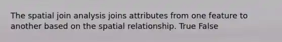 The spatial join analysis joins attributes from one feature to another based on the spatial relationship. True False