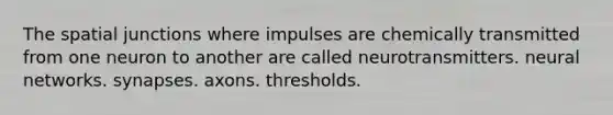 The spatial junctions where impulses are chemically transmitted from one neuron to another are called neurotransmitters. neural networks. synapses. axons. thresholds.