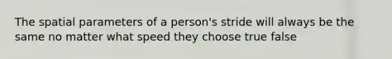 The spatial parameters of a person's stride will always be the same no matter what speed they choose true false