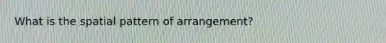 What is the spatial pattern of arrangement?