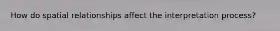 How do spatial relationships affect the interpretation process?