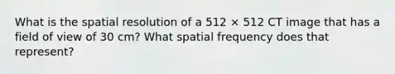 What is the spatial resolution of a 512 × 512 CT image that has a field of view of 30 cm? What spatial frequency does that represent?