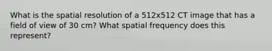 What is the spatial resolution of a 512x512 CT image that has a field of view of 30 cm? What spatial frequency does this represent?