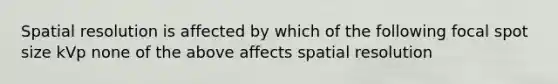 Spatial resolution is affected by which of the following focal spot size kVp none of the above affects spatial resolution