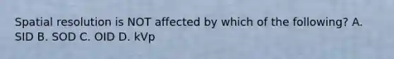 Spatial resolution is NOT affected by which of the following? A. SID B. SOD C. OID D. kVp