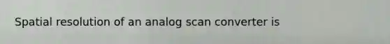 Spatial resolution of an analog scan converter is