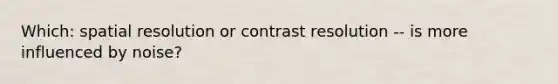 Which: spatial resolution or contrast resolution -- is more influenced by noise?