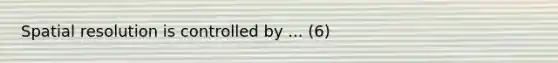 Spatial resolution is controlled by ... (6)