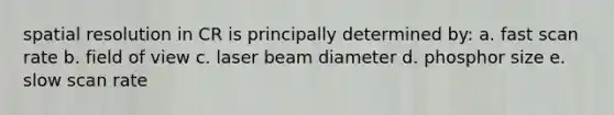 spatial resolution in CR is principally determined by: a. fast scan rate b. field of view c. laser beam diameter d. phosphor size e. slow scan rate