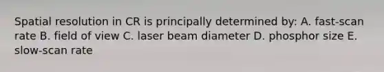 Spatial resolution in CR is principally determined by: A. fast-scan rate B. field of view C. laser beam diameter D. phosphor size E. slow-scan rate