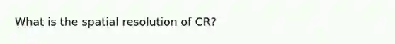 What is the spatial resolution of CR?