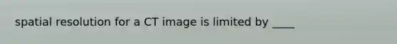 spatial resolution for a CT image is limited by ____