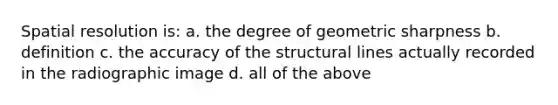 Spatial resolution is: a. the degree of geometric sharpness b. definition c. the accuracy of the structural lines actually recorded in the radiographic image d. all of the above