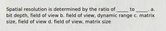 Spatial resolution is determined by the ratio of _____ to _____. a. bit depth, field of view b. field of view, dynamic range c. matrix size, field of view d. field of view, matrix size