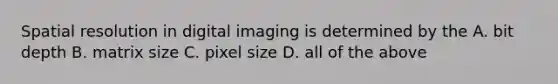 Spatial resolution in digital imaging is determined by the A. bit depth B. matrix size C. pixel size D. all of the above