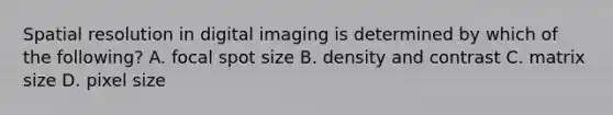 Spatial resolution in digital imaging is determined by which of the following? A. focal spot size B. density and contrast C. matrix size D. pixel size