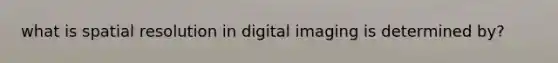 what is spatial resolution in digital imaging is determined by?