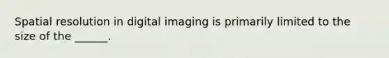 Spatial resolution in digital imaging is primarily limited to the size of the ______.