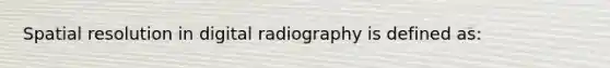 Spatial resolution in digital radiography is defined as: