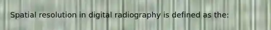 Spatial resolution in digital radiography is defined as the: