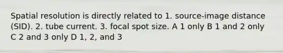 Spatial resolution is directly related to 1. source-image distance (SID). 2. tube current. 3. focal spot size. A 1 only B 1 and 2 only C 2 and 3 only D 1, 2, and 3