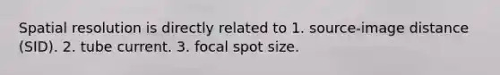 Spatial resolution is directly related to 1. source-image distance (SID). 2. tube current. 3. focal spot size.