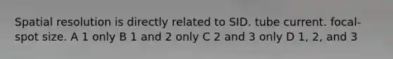 Spatial resolution is directly related to SID. tube current. focal-spot size. A 1 only B 1 and 2 only C 2 and 3 only D 1, 2, and 3