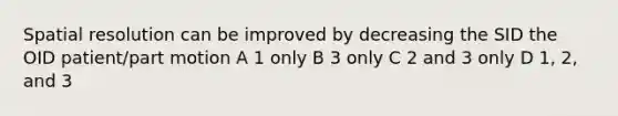 Spatial resolution can be improved by decreasing the SID the OID patient/part motion A 1 only B 3 only C 2 and 3 only D 1, 2, and 3