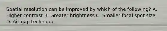 Spatial resolution can be improved by which of the following? A. Higher contrast B. Greater brightness C. Smaller focal spot size D. Air gap technique