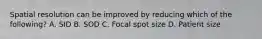 Spatial resolution can be improved by reducing which of the following? A. SID B. SOD C. Focal spot size D. Patient size