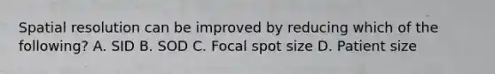 Spatial resolution can be improved by reducing which of the following? A. SID B. SOD C. Focal spot size D. Patient size