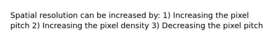 Spatial resolution can be increased by: 1) Increasing the pixel pitch 2) Increasing the pixel density 3) Decreasing the pixel pitch