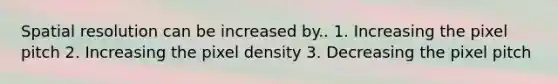 Spatial resolution can be increased by.. 1. Increasing the pixel pitch 2. Increasing the pixel density 3. Decreasing the pixel pitch